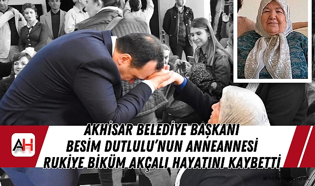 Akhisar Belediye Başkanı Besim Dutlulu’nun Anneannesi Rukiye Biküm Akçalı Hayatını Kaybetti