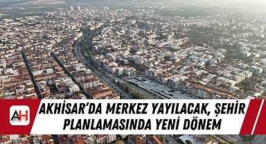 Akhisar'da Merkez Yayılacak, Şehir Planlamasında Yeni Dönem