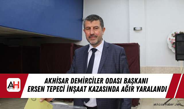 Akhisar Demirciler Odası Başkanı Ersen Tepeci İnşaat Kazasında Ağır Yaralandı