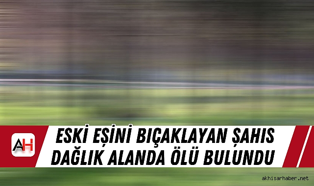 Eski Eşini Bıçaklayan Şahıs Dağlık Alanda Ölü Bulundu