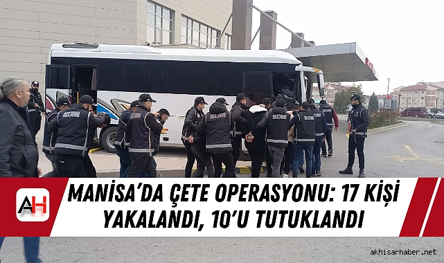 Manisa'da Çete Operasyonu: 17 Kişi Yakalandı, 10'u Tutuklandı