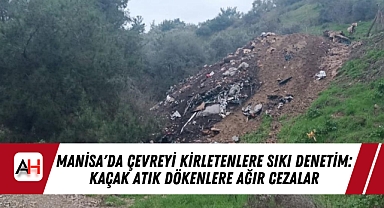 Manisa'da Çevreyi Kirletenlere Sıkı Denetim: Kaçak Atık Dökenlere Ağır Cezalar