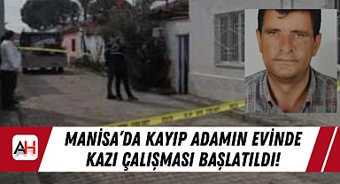 Manisa'da Kayıp Adamın Evinde Kazı Çalışması Başlatıldı!