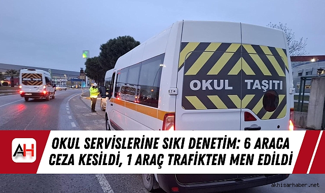 Okul Servislerine Sıkı Denetim: 6 Araca Ceza Kesildi, 1 Araç Trafikten Men Edildi