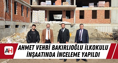 Ahmet Vehbi Bakırlıoğlu İlkokulu İnşaatında İnceleme Yapıldı