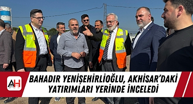 AK Parti Grup Başkanvekili Bahadır Yenişehirlioğlu, Akhisar’daki Yatırımları Yerinde İnceledi
