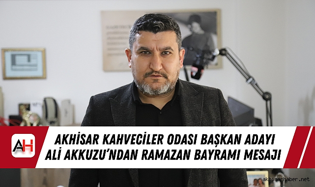Akhisar Kahveciler Odası Başkan Adayı Ali Akkuzu’ndan Ramazan Bayramı Mesajı