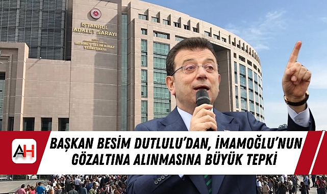 Başkan Besim Dutlulu’dan, İmamoğlu’nun gözaltına alınmasına büyük tepki