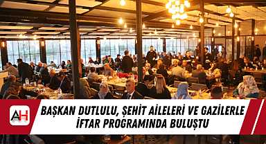Başkan Dutlulu, Şehit Aileleri ve Gazilerle İftar Programında Buluştu