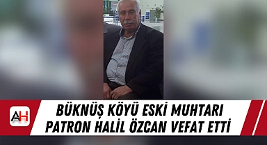 Büknüş Köyü Eski Muhtarı Patron Halil Özcan Vefat Etti