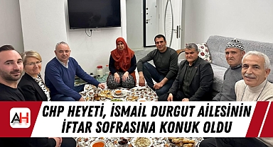CHP Heyeti, İsmail Durgut Ailesinin İftar Sofrasına Konuk Oldu
