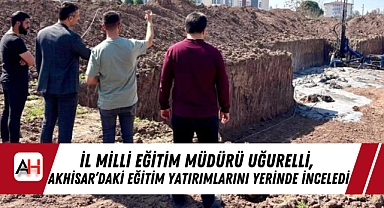 İl Milli Eğitim Müdürü Uğurelli, Akhisar'daki Eğitim Yatırımlarını Yerinde İnceledi