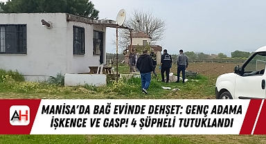 Manisa'da Bağ Evinde Dehşet: Genç Adama İşkence ve Gasp! 4 Şüpheli Tutuklandı