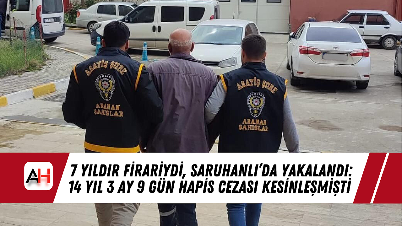 7 Yıldır Firariydi, Saruhanlı'da Yakalandı: 14 Yıl 3 Ay 9 Gün Hapis Cezası Kesinleşmişti