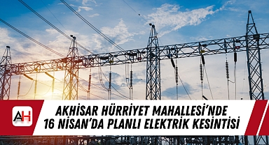 Akhisar Hürriyet Mahallesi'nde 16 Nisan'da Planlı Elektrik Kesintisi