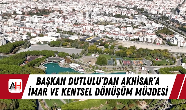 Başkan Dutlulu’dan Akhisar’a İmar ve Kentsel Dönüşüm Müjdesi