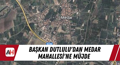 Başkan Dutlulu'dan Medar Mahallesi'ne Müjde