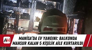 Manisa’da Ev Yangını: Balkonda Mahsur Kalan 5 Kişilik Aile Kurtarıldı