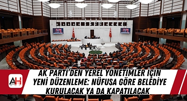 AK Parti'den Yerel Yönetimler İçin Yeni Düzenleme: Nüfusa Göre Belediye Kurulacak ya da Kapatılacak