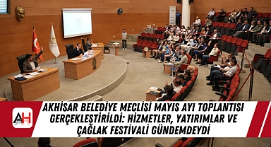 Akhisar Belediye Meclisi Mayıs Ayı Toplantısı Gerçekleştirildi: Hizmetler, Yatırımlar ve Çağlak Festivali Gündemdeydi