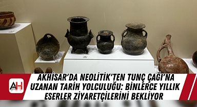 Akhisar'da Neolitik'ten Tunç Çağı'na Uzanan Tarih Yolculuğu: Binlerce Yıllık Eserler Ziyaretçilerini Bekliyor