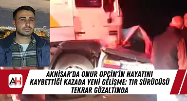 Akhisar'da Onur Opçin'in Hayatını Kaybettiği Kazada Yeni Gelişme: TIR Sürücüsü Tekrar Gözaltında