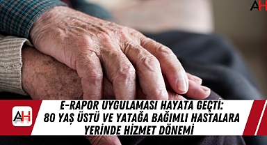 e-Rapor Uygulaması Hayata Geçti: 80 Yaş Üstü ve Yatağa Bağımlı Hastalara Yerinde Hizmet Dönemi
