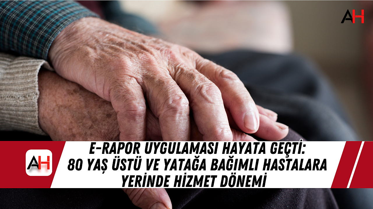 e-Rapor Uygulaması Hayata Geçti: 80 Yaş Üstü ve Yatağa Bağımlı Hastalara Yerinde Hizmet Dönemi