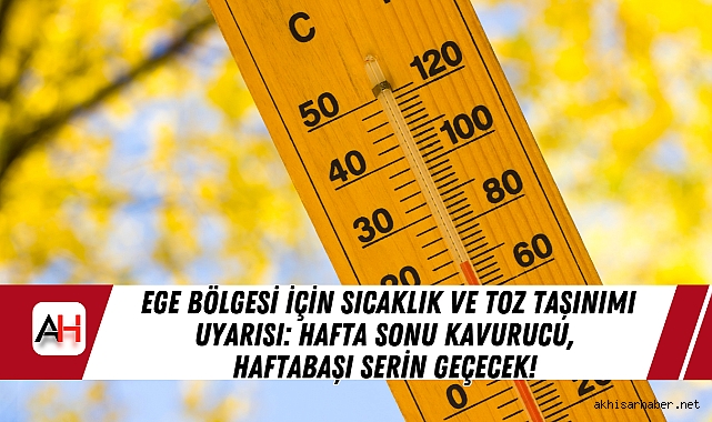 Ege Bölgesi İçin Sıcaklık ve Toz Taşınımı Uyarısı: Hafta Sonu Kavurucu, Haftabaşı Serin Geçecek!