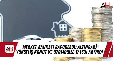 Merkez Bankası Raporladı: Altındaki Yükseliş Konut ve Otomobile Talebi Artırdı