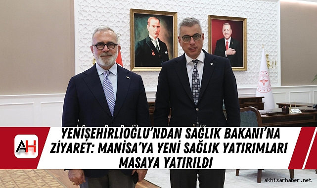 Yenişehirlioğlu’ndan Sağlık Bakanı’na Ziyaret: Manisa’ya Yeni Sağlık Yatırımları Masaya Yatırıldı