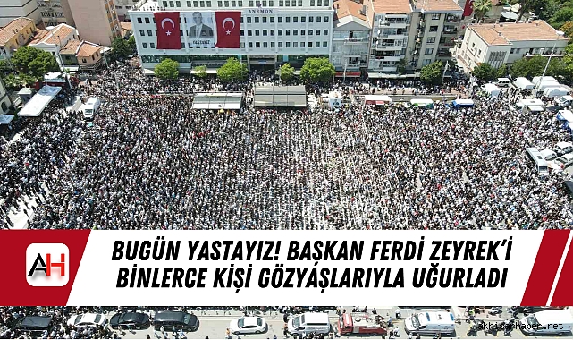 Bugün Yastayız! Başkan Ferdi Zeyrek’i binlerce kişi gözyaşlarıyla uğurladı