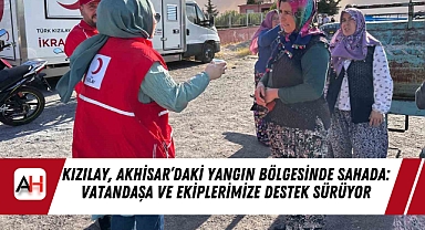 Kızılay, Akhisar’daki Yangın Bölgesinde Sahada: Vatandaşa ve Ekiplerimize Destek Sürüyor