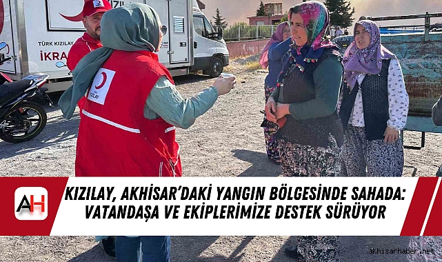 Kızılay, Akhisar’daki Yangın Bölgesinde Sahada: Vatandaşa ve Ekiplerimize Destek Sürüyor