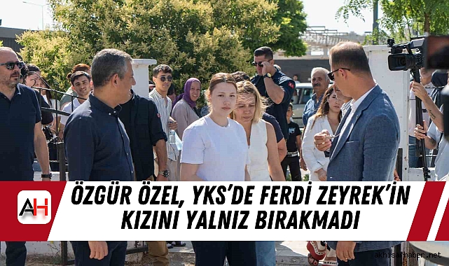 Özgür Özel, YKS’de Ferdi Zeyrek’in Kızını Yalnız Bırakmadı