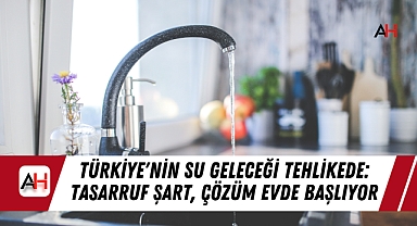Türkiye'nin Su Geleceği Tehlikede: Tasarruf Şart, Çözüm Evde Başlıyor