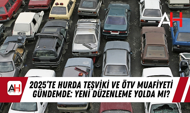 2025’te Hurda Teşviki ve ÖTV Muafiyeti Gündemde: Yeni Düzenleme Yolda mı?