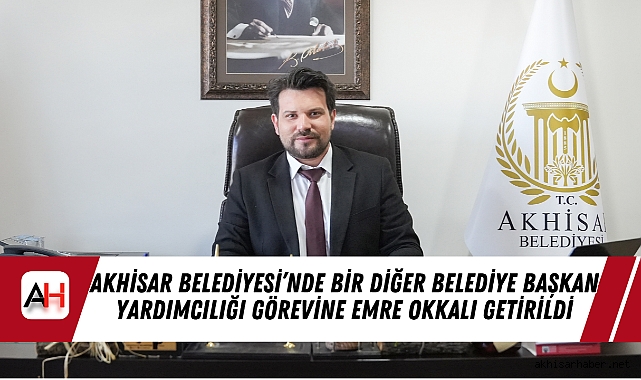 Akhisar Belediyesi’nde Bir Diğer Belediye Başkan Yardımcılığı Görevine Emre Okkalı Getirildi