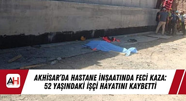 Akhisar'da Hastane İnşaatında Feci Kaza: 52 Yaşındaki İşçi Hayatını Kaybetti