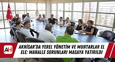 Akhisar’da Yerel Yönetim ve Muhtarlar El Ele: Mahalle Sorunları Masaya Yatırıldı