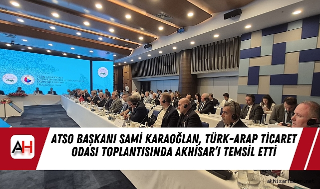ATSO Başkanı Sami Karaoğlan, Türk-Arap Ticaret Odası Toplantısında Akhisar’ı Temsil Etti