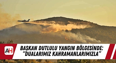 Başkan Dutlulu yangın bölgesinde: “dualarımız kahramanlarımızla”