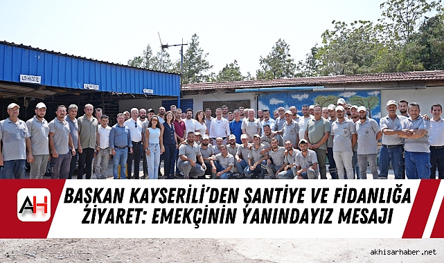 Başkan Kayserili’den Şantiye ve Fidanlığa Ziyaret: Emekçinin Yanındayız Mesajı