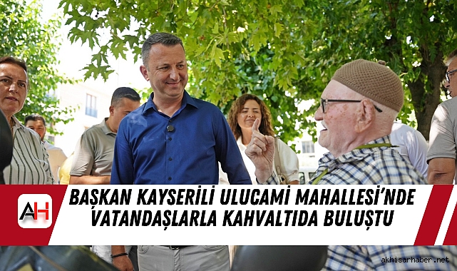 Başkan Kayserili Ulucami Mahallesi’nde Vatandaşlarla Kahvaltıda Buluştu