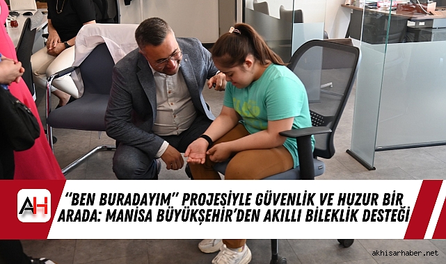 “Ben Buradayım” Projesiyle Güvenlik ve Huzur Bir Arada: Manisa Büyükşehir’den Akıllı Bileklik Desteği