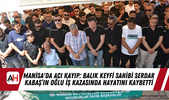Manisa'da Acı Kayıp: Balık Keyfi Sahibi Serdar Kabaş’ın Oğlu İş Kazasında Hayatını Kaybetti