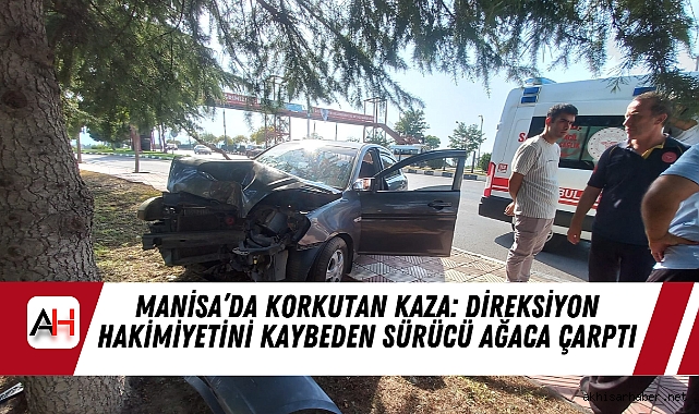 Manisa’da Korkutan Kaza: Direksiyon Hakimiyetini Kaybeden Sürücü Ağaca Çarptı