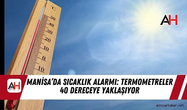 Manisa’da Sıcaklık Alarmı: Termometreler 40 Dereceye Yaklaşıyor