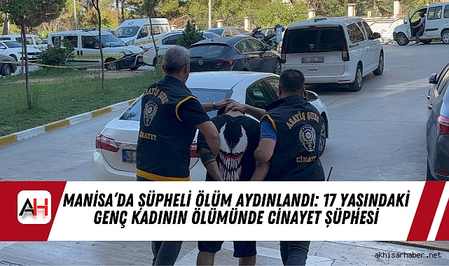 Manisa’da Şüpheli Ölüm Aydınlandı: 17 Yaşındaki Genç Kadının Ölümünde Cinayet Şüphesi