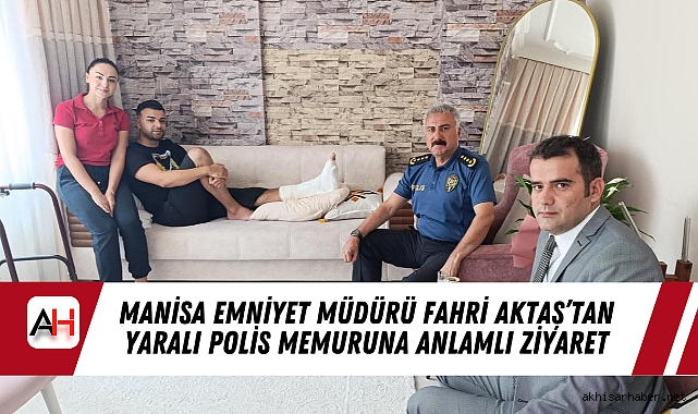 Manisa Emniyet Müdürü Fahri Aktaş’tan Yaralı Polis Memuruna Anlamlı Ziyaret